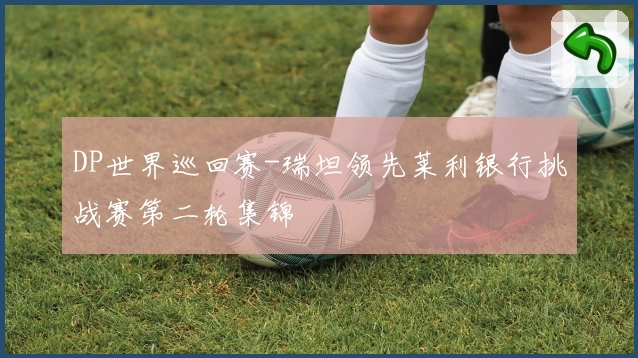 DP世界巡回赛-瑞坦领先莱利银行挑战赛第二轮集锦