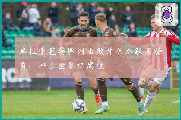 库拉索重要胜利击败牙买加跃居榜首，冲击世界杯席位