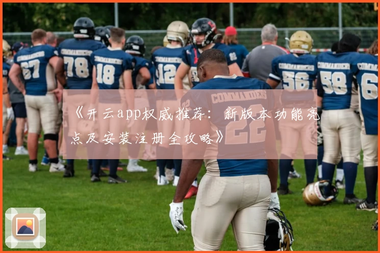 《开云app权威推荐：新版本功能亮点及安装注册全攻略》