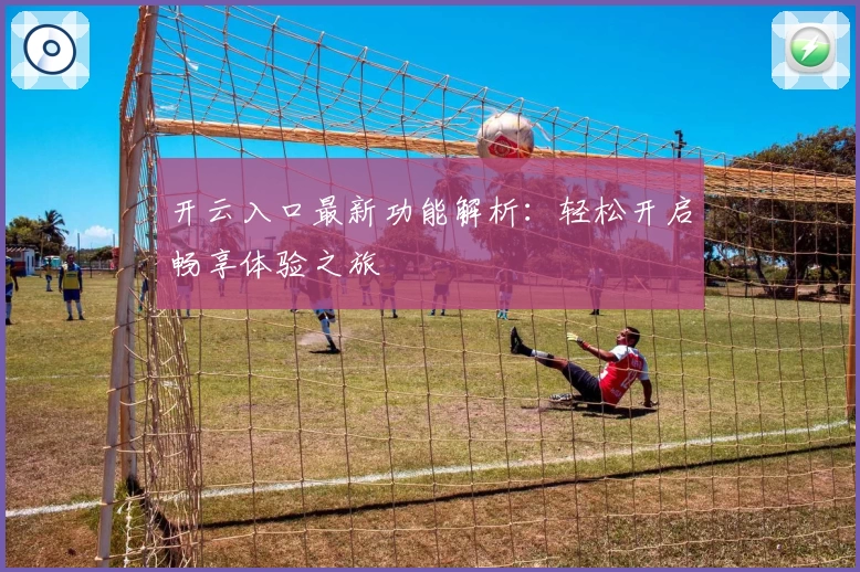 开云入口最新功能解析：轻松开启畅享体验之旅