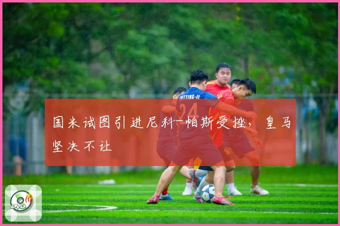 国米试图引进尼科-帕斯受挫，皇马坚决不让