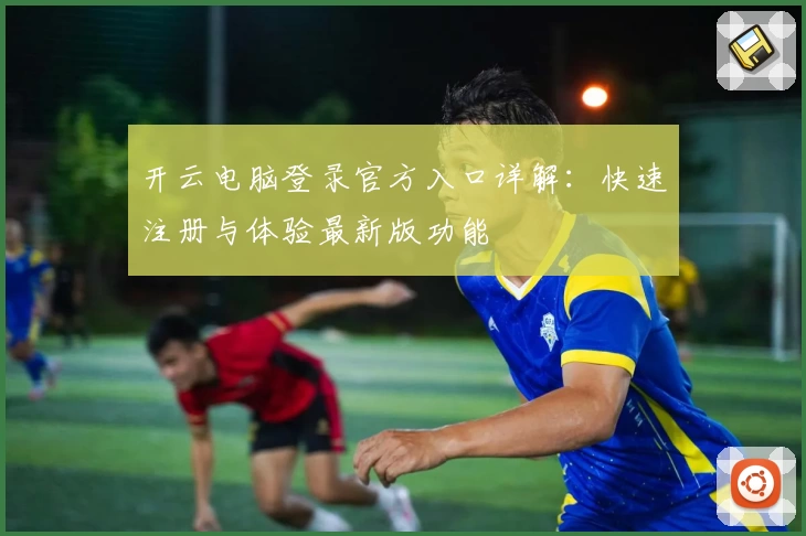 开云电脑登录官方入口详解：快速注册与体验最新版功能