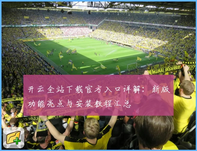 开云全站下载官方入口详解：新版功能亮点与安装教程汇总