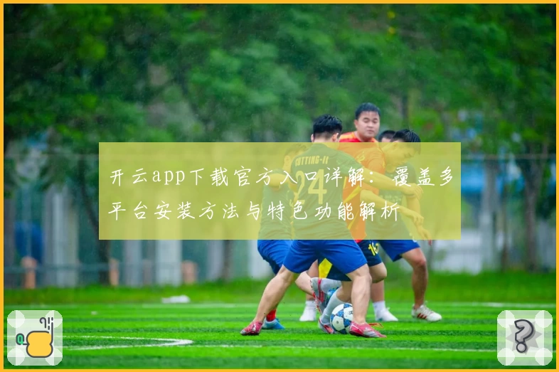 开云app下载官方入口详解：覆盖多平台安装方法与特色功能解析