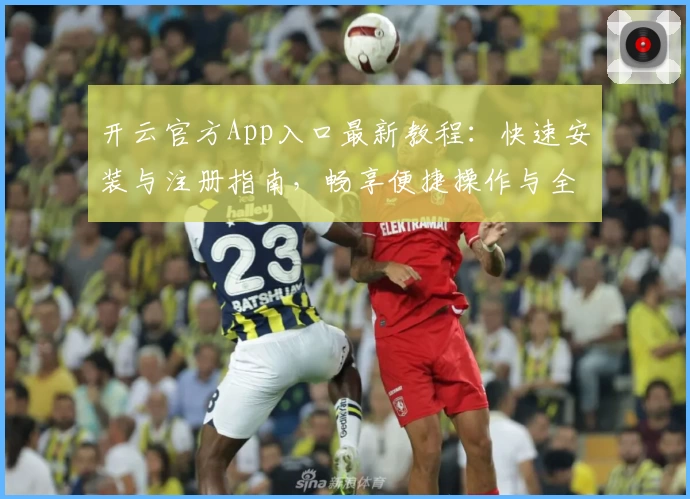开云官方App入口最新教程：快速安装与注册指南，畅享便捷操作与全面功能体验