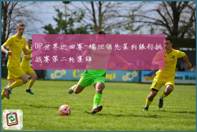 DP世界巡回赛-瑞坦领先莱利银行挑战赛第二轮集锦