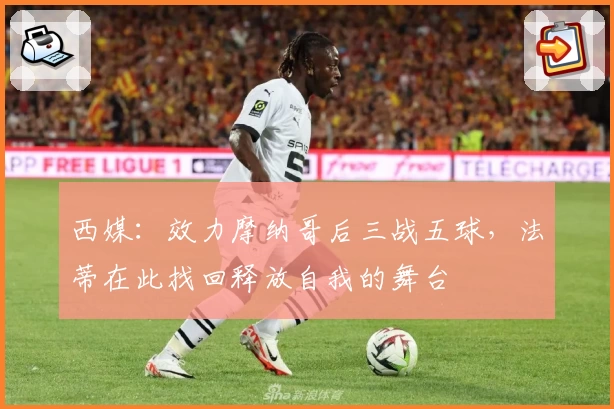 西媒:效力摩纳哥后三战五球,法蒂在此找回释放自我的舞台