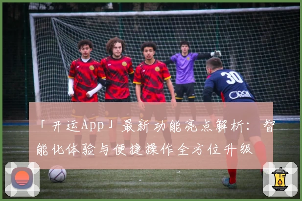 「开运App」最新功能亮点解析：智能化体验与便捷操作全方位升级
