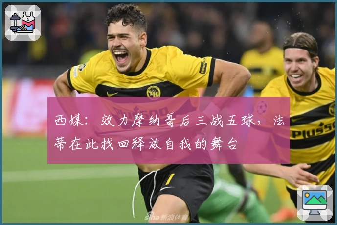 西媒:效力摩纳哥后三战五球,法蒂在此找回释放自我的舞台