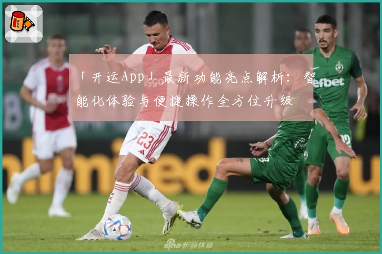 「开运App」最新功能亮点解析：智能化体验与便捷操作全方位升级