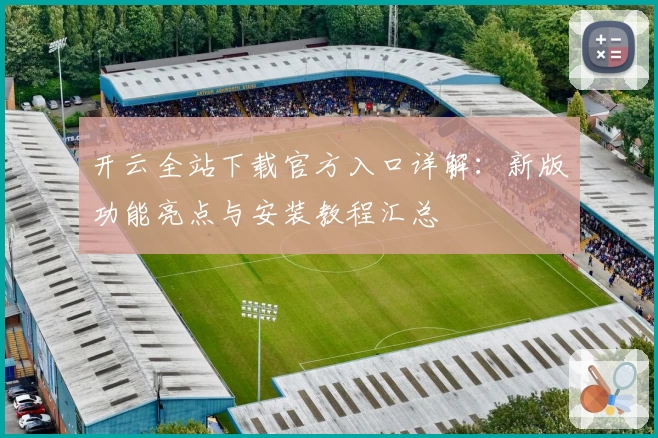 开云全站下载官方入口详解：新版功能亮点与安装教程汇总