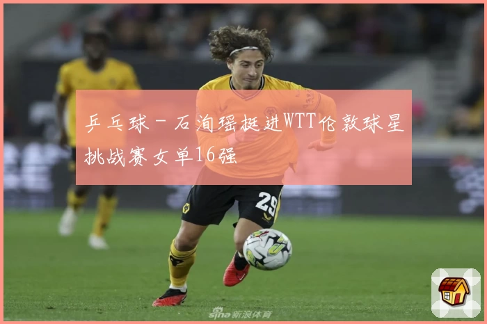 乒乓球 - 石洵瑶挺进WTT伦敦球星挑战赛女单16强