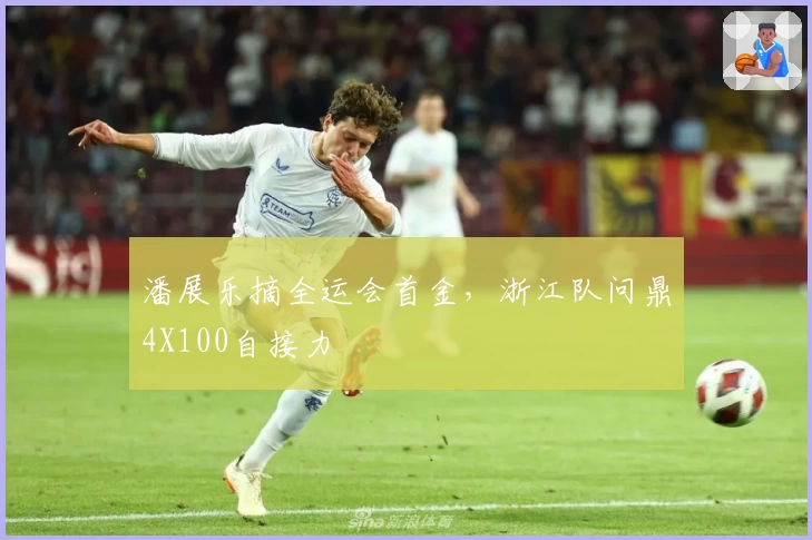 潘展乐摘全运会首金，浙江队问鼎4X100自接力