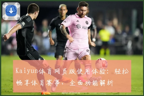 Kaiyun体育网页版使用体验：轻松畅享体育赛事，全面功能解析