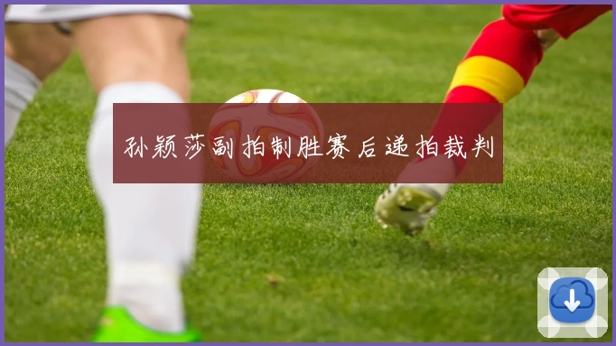 孙颖莎副拍制胜赛后递拍裁判