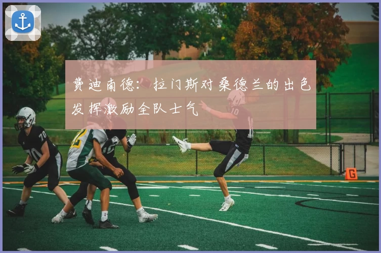费迪南德:拉门斯对桑德兰的出色发挥激励全队士气