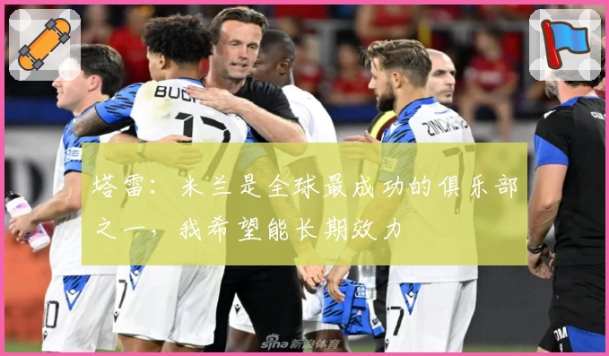 塔雷：米兰是全球最成功的俱乐部之一，我希望能长期效力