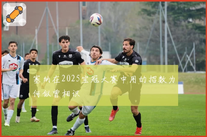 塞纳在2025宝冠大赛中用的招数为何似曾相识