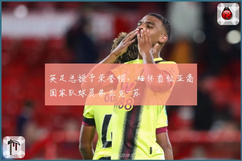 英足总授予荣誉帽，缅怀首位亚裔国家队球员弗兰克-苏