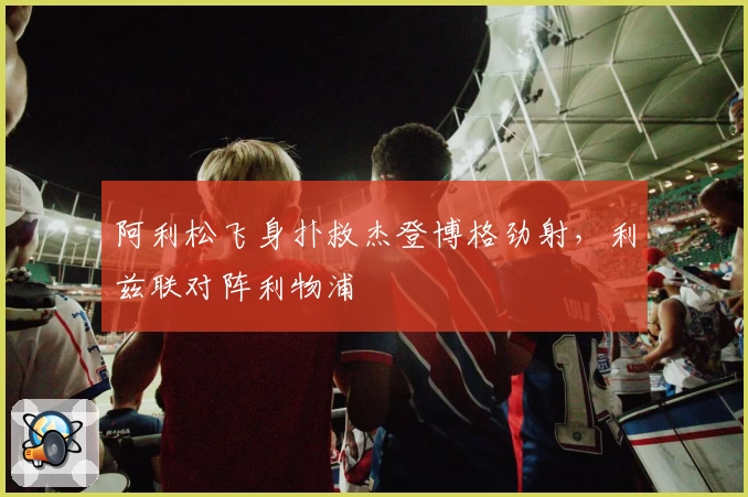 阿利松飞身扑救杰登博格劲射，利兹联对阵利物浦