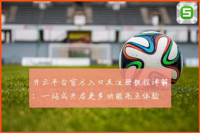 开云平台官方入口及注册教程详解：一站式开启更多功能亮点体验