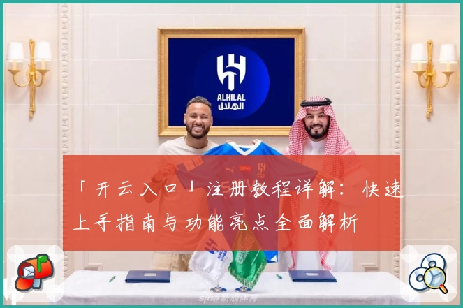 「开云入口」注册教程详解：快速上手指南与功能亮点全面解析