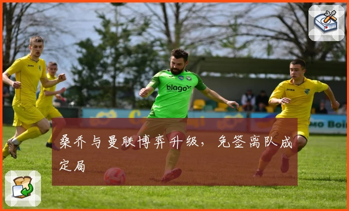 桑乔与曼联博弈升级，免签离队成定局