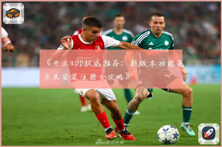 《开云app权威推荐：新版本功能亮点及安装注册全攻略》