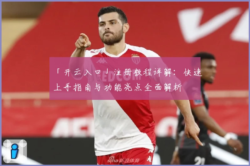 「开云入口」注册教程详解：快速上手指南与功能亮点全面解析