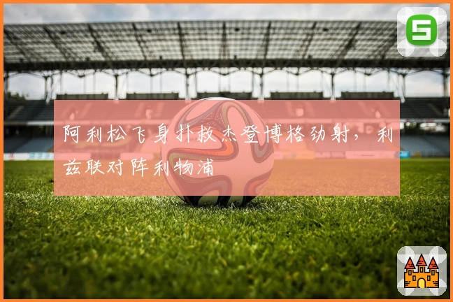 阿利松飞身扑救杰登博格劲射，利兹联对阵利物浦