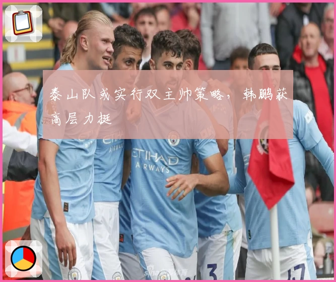 泰山队或实行双主帅策略，韩鹏获高层力挺