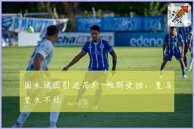 国米试图引进尼科-帕斯受挫，皇马坚决不让