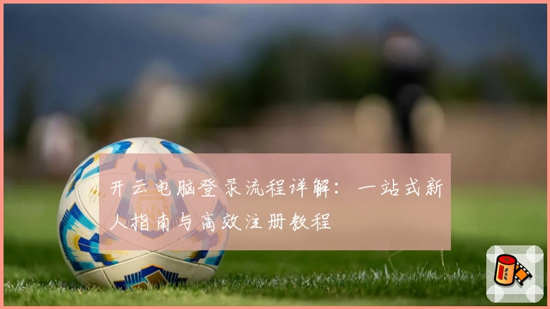 开云电脑登录流程详解：一站式新人指南与高效注册教程