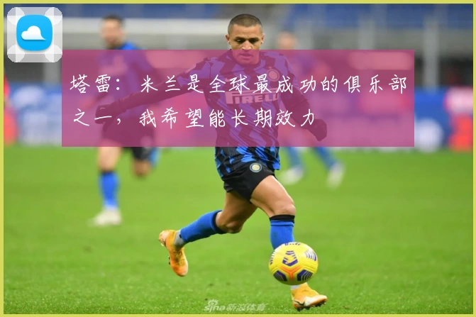 塔雷：米兰是全球最成功的俱乐部之一，我希望能长期效力