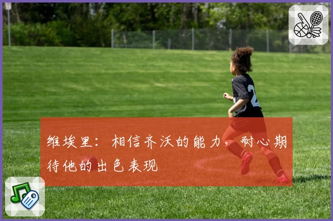 维埃里：相信齐沃的能力，耐心期待他的出色表现