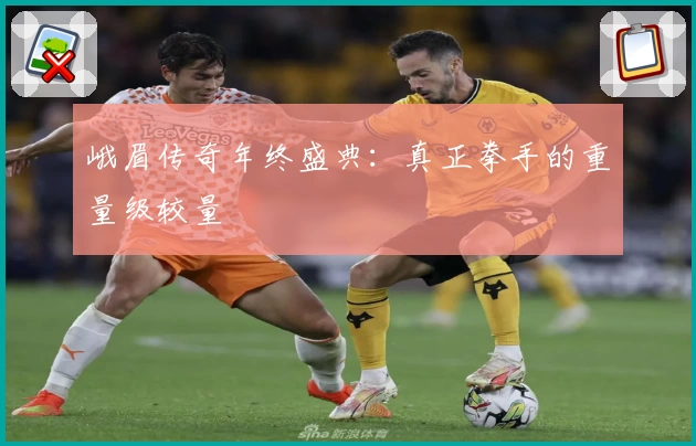 峨眉传奇年终盛典：真正拳手的重量级较量