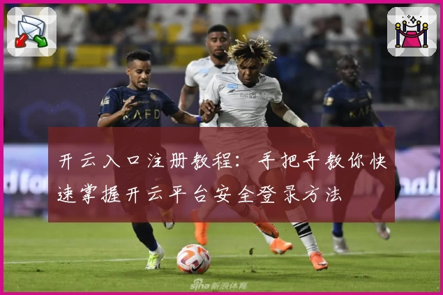 开云入口注册教程：手把手教你快速掌握开云平台安全登录方法