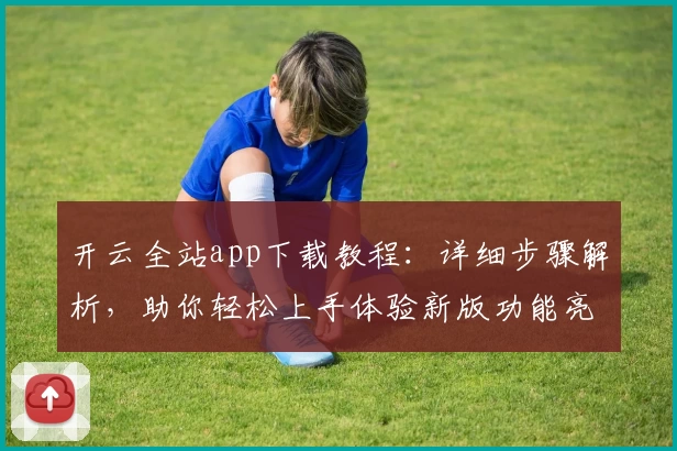 开云全站app下载教程：详细步骤解析，助你轻松上手体验新版功能亮点