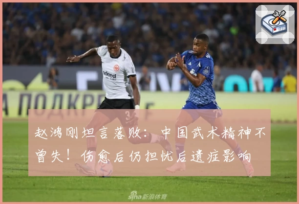 赵鸿刚坦言落败：中国武术精神不曾失！伤愈后仍担忧后遗症影响